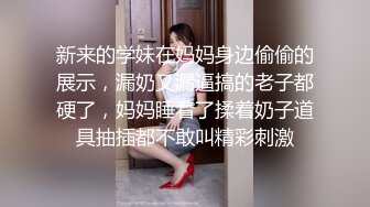 新来的学妹在妈妈身边偷偷的展示，漏奶又漏逼搞的老子都硬了，妈妈睡着了揉着奶子道具抽插都不敢叫精彩刺激