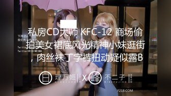 私房CD大师 KFC-12 商场偷拍美女裙底风光精神小妹逛街，肉丝袜丁字裤扭动疑似露B