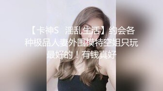 【卡神S⭐淫乱生活】约会各种极品人妻外围模特空姐只玩最好的！有钱真好