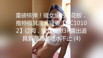 重磅核弹！骚女里的天花板，推特极其淫荡骚妻【DC10102】订阅，蜜穴粉嫩3P露出道具紫薇高潮喷水不止 (4)