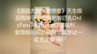 《顶级尤物重磅泄密》天生极品炮架子！夸张肥臀巨乳OnlyFans网红boba订阅福利，紫薇啪啪摇奶摇臀，真想试一试肯定爽 (6)