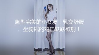 胸型完美的小女友，乳交舒服、坐骑摇的鸡巴跃跃欲射！