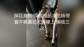 探花系列-深夜极品学生妹带套不爽最后无套硬上 操喷三次