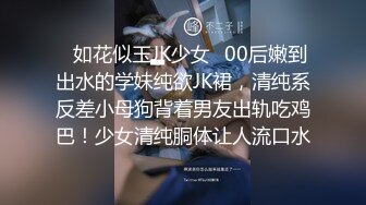 ✿如花似玉JK少女✿00后嫩到出水的学妹纯欲JK裙，清纯系反差小母狗背着男友出轨吃鸡巴！少女清纯胴体让人流口水