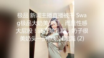 极品 新闻主播直播被干 Swag极品大奶美少妇，而且性感大屁股！还在哺乳期，奶子很美奶头一挤就奶汁喷溅 (2)