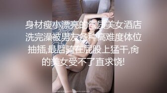 身材瘦小漂亮的气质美女酒店洗完澡被男友各种高难度体位抽插,最后骑在屁股上猛干,肏的美女受不了直求饶!