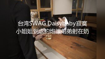 台湾SWAG Daisybaby寂寞小姐姐到處約炮讓弟弟射在奶