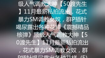 ★☆《震撼精品核弹》★☆顶级人气调教大神【50渡先生】11月最新私拍流出，花式暴力SM调教女奴，群P插针喝尿露出各种花样《震撼精品核弹》顶级人气调教大神【50渡先生】11月最新私拍流出，花式暴力SM调教女奴，群P插针喝尿露出各种花样  (5)