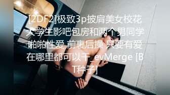 [2DF2]极致3p披肩美女校花大学生影吧包房和两个男同学啪啪性爱 前裹后操 只要有爱在哪里都可以干_evMerge [BT种子]