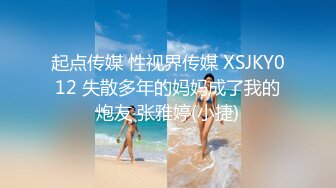 起点传媒 性视界传媒 XSJKY012 失散多年的妈妈成了我的炮友 张雅婷(小捷)