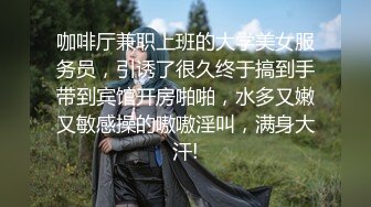 咖啡厅兼职上班的大学美女服务员，引诱了很久终于搞到手带到宾馆开房啪啪，水多又嫩又敏感操的嗷嗷淫叫，满身大汗!