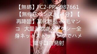 【無碼】FC2-PPV 987661 【無修正パンスト54分】【再降臨】某化粧品..無毛マンコ♥大量潮吹き＆セクシー全身ネットストッキングでハメ撮り口內発射