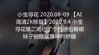 小宝寻花 2020.08-09 【AI高清2K修复】2020.9.4 小宝寻花第二场约了个性感包臀裙妹子抽插猛操呻吟娇喘