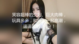 笑容超棒的少妇、巨大肉棒，玩具多多，和网友一起高潮，逼逼吸烟，牛=！