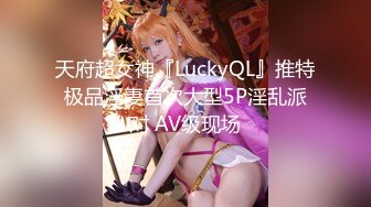 天府超女神『LuckyQL』推特极品淫妻首次大型5P淫乱派对 AV级现场