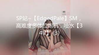 SP站~【EdgedPale】SM，高难度多体位炮机，喷水【34V】 (3)