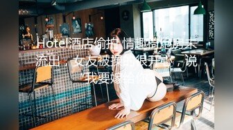 Hotel酒店偷拍 情趣椅炮房未流出，女友被操的很开心，说“我要嫁给你”