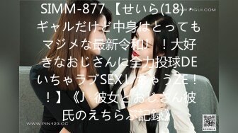 SIMM-877 【せいら(18)・ギャルだけど中身はとってもマジメな最新令和J♪！大好きなおじさんに全力投球DEいちゃラブSEXしちゃうZE！！】《J♪彼女とおじさん彼氏のえちらぶ記録》