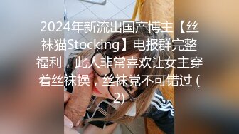 2024年新流出国产博主【丝袜猫Stocking】电报群完整福利，此人非常喜欢让女主穿着丝袜操，丝袜党不可错过 (2)