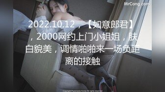 2022.10.12，【如意郎君】，2000网约上门小姐姐，肤白貌美，调情啪啪来一场负距离的接触