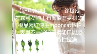 【新片速遞】 ⚫️⚫️终极反差露脸女神！有颜值有身材OF极品网红博主mooncat私拍，表里不一啪啪自摸能口能足能露出，母狗的特性拉满