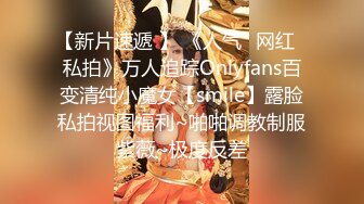 【新片速遞 】 《人气✅网红✅私拍》万人追踪Onlyfans百变清纯小魔女【smile】露脸私拍视图福利~啪啪调教制服紫薇~极度反差