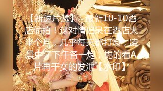 【新速片遞】   最新10-10酒店偷拍！这对情侣呆在酒店大半个月，几乎每天都打炮，凌晨中午下午各一炮，男的看A片再干女的发泄【水印】