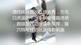 清纯妹妹首次直播大秀，无毛白虎逼奶牛水手制服情趣诱惑，跟狼友互动撩骚听指挥，骚穴特写揉奶玩逼精彩刺激