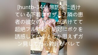 [huntb-344] 無防備に透けている下着はワザと？隣の患者の彼女のパンツが透けてて超絶フル勃起！絶対にボクを誘惑しているとしか思えずガン見してたら勃起がバレて