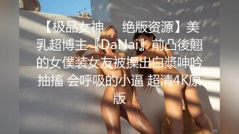 【极品女神❤️绝版资源】美乳超博主『DaNai』前凸後翹的女僕装女友被操出白漿呻吟抽搐 会呼吸的小逼 超清4K原版