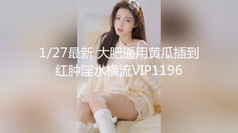 1/27最新 大肥逼用黄瓜插到红肿淫水横流VIP1196