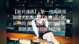 【AI高清2K修复】10.26【金三角猎艳】网约极品女神，AV视角展示，鲍鱼淫水可见