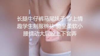 长腿牛仔裤马尾妹子 穿上情趣学生制服棉袜 骑坐柔软小腰蠕动大屁股上下套弄