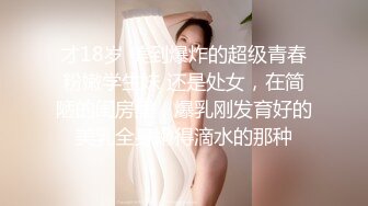 才18岁 美到爆炸的超级青春粉嫩学生妹 还是处女，在简陋的闺房里，爆乳刚发育好的美乳全身嫩得滴水的那种