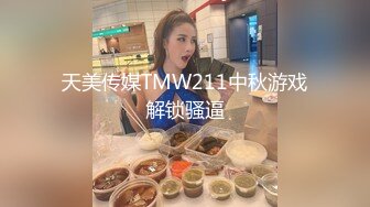 天美传媒TMW211中秋游戏解锁骚逼