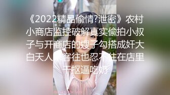 《2022精品偸情?泄密》农村小商店监控破解真实偸拍小叔子与开商店的嫂子勾搭成奸大白天人来客往也忍不住在店里干抠逼吃奶