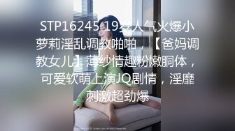 STP16245 19岁人气火爆小萝莉淫乱调教啪啪，【爸妈调教女儿】薄纱情趣粉嫩胴体，可爱软萌上演JQ剧情，淫靡刺激超劲爆