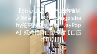 【Stripchat】“想被肉棒插入阴道里”长得像Angelababy的高颜值女主播「JayPope」妩媚艳舞自慰撩骚【自压水印】