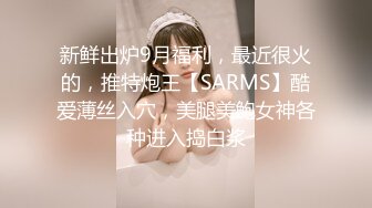 新鲜出炉9月福利，最近很火的，推特炮王【SARMS】酷爱薄丝入穴，美腿美鲍女神各种进入捣白浆