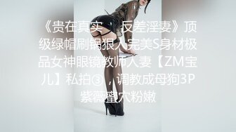 《贵在真实❤️反差淫妻》顶级绿帽刷锅狠人完美S身材极品女神眼镜教师人妻【ZM宝儿】私拍③，调教成母狗3P紫薇蜜穴粉嫩