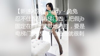 【新速片遞】 andy - 兔兔 ♈ 忍不住跑到电梯门口，把假jb固定在门上默默地自慰，要是电梯门突然开了…想想就很刺激！