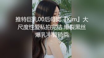 推特巨乳00后母狗『Kim』大尺度性爱私拍完结 爆裂黑丝爆乳丰臀骑乘