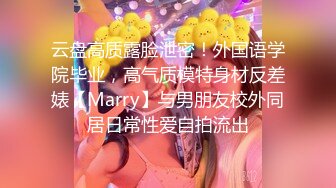 云盘高质露脸泄密！外国语学院毕业，高气质模特身材反差婊【Marry】与男朋友校外同居日常性爱自拍流出