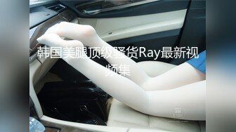 韩国美腿顶级骚货Ray最新视频集