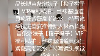 ★☆稀缺资源☆★推特新人极品长腿苗条烧婊子【橙子橙子】VIP福利私拍，丝袜塞逼道具疯狂紫薇高潮流水，特写镜头视觉盛宴推特新人极品长腿苗条烧婊子【橙子橙子】VIP福利私拍，丝袜塞逼道具疯狂紫薇高潮流水，特写镜头视觉盛宴 (2)