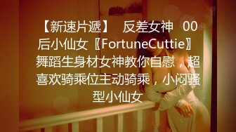 【新速片遞】♈反差女神♈00后小仙女〖FortuneCuttie〗舞蹈生身材女神教你自慰，超喜欢骑乘位主动骑乘，小闷骚型小仙女