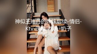 神似王珞丹的妹妹后续-情侣-Ktv-深喉-路人-奶子