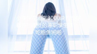 小李探花酒店3000块约炮穿着开档黑丝的兼职学生妹❤️吃鲍鱼啪啪