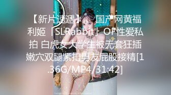 【新片速遞】  ✨国产网黄福利姬「SLRabbit」OF性爱私拍 白虎女大学生被无套狂插嫩穴双腿紧扣男友屁股接精[1.36G/MP4/31:42]