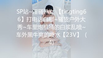 SP站~淫骚熟女 【tingting66】打电话自慰~骚货户外大秀~车里炮机捅的白浆乱喷~车外黑牛爽的喷水【23V】  (4)